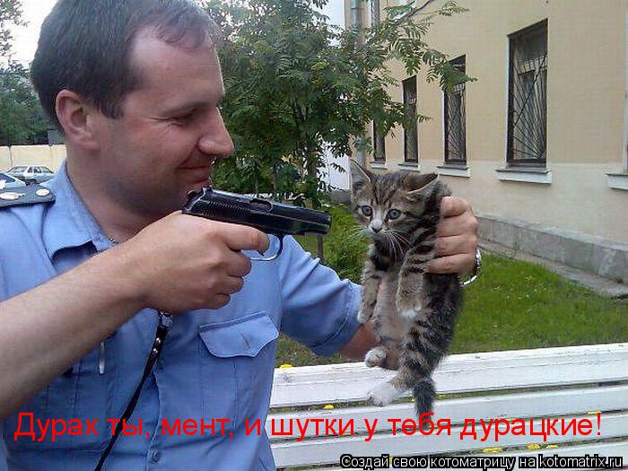 Дурак ты, мент, и шутки у тебя дурацкие!... Котоматрица: Дурак ты, мент, и шутки у тебя дурацкие!