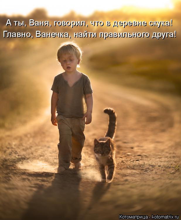 Главно, Ванечка, найти правильного друга! А ты, Ваня, говорил, что в деревне скука!... Котоматрица: Главно, Ванечка, найти правильного друга! А ты, Ваня, говорил, что в деревне скука!