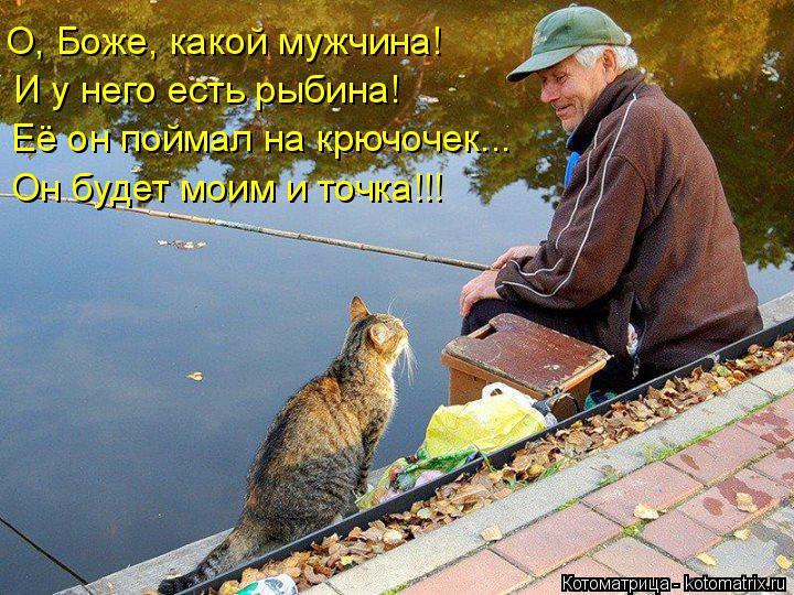 Котоматрица: О, Боже, какой мужчина! И у него есть рыбина! Её он поймал на крючочек... Он будет моим и точка!!!