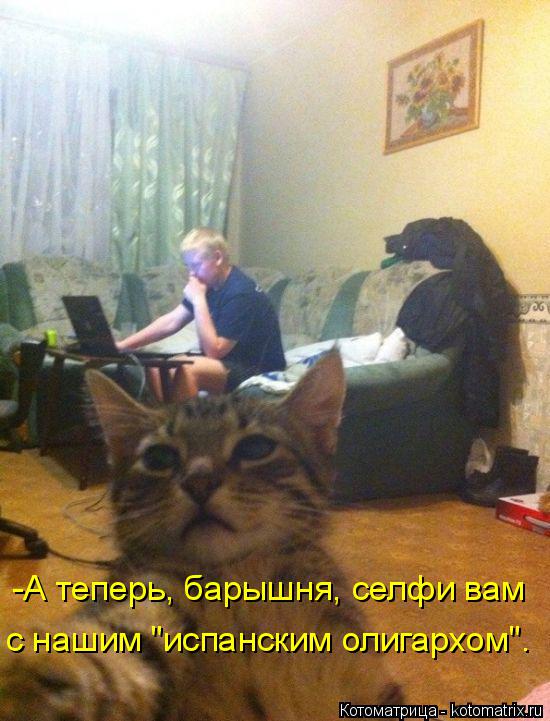 -А теперь, барышня, селфи вам с нашим "испанским олигархом".... Котоматрица: -А теперь, барышня, селфи вам с нашим "испанским олигархом".