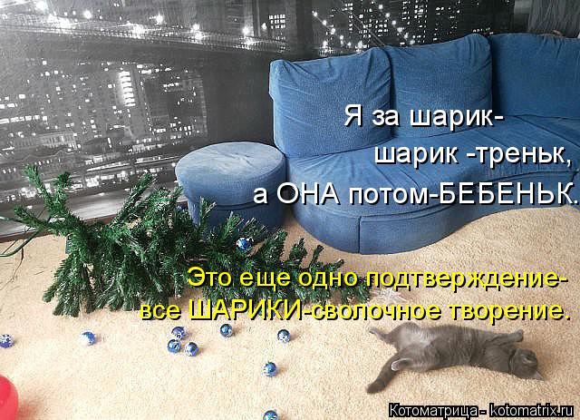 Я за шарик- шарик -треньк, а ОНА потом-БЕБЕНЬК. Это еще одно подтверждение- все ШАРИКИ-сволочное твор... Котоматрица: Я за шарик- шарик -треньк, а ОНА потом-БЕБЕНЬК. Это еще одно подтверждение- все ШАРИКИ-сволочное творение.