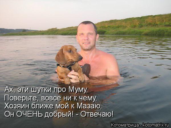 Котоматрица: Ах, эти шутки про Муму, Поверьте, вовсе ни к чему, Хозяин ближе мой к Мазаю, Он ОЧЕНЬ добрый! - Отвечаю!