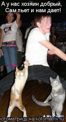 Котоматрица: А у нас хозяин добрый, Сам пьет и нам дает!