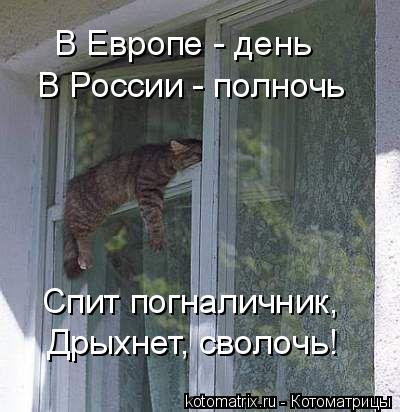 В Европе - день В России - полночь Спит погналичник, Дрыхнет, сволочь!... Котоматрица: В Европе - день В России - полночь Спит погналичник, Дрыхнет, сволочь!