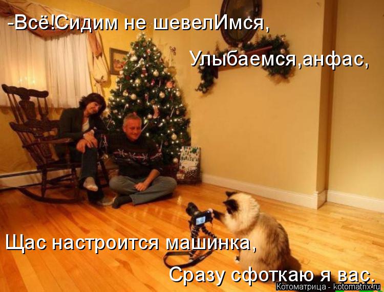 Котоматрица: -Всё!Сидим не шевелИмся, Улыбаемся,анфас, Щас настроится машинка, Сразу сфоткаю я вас.