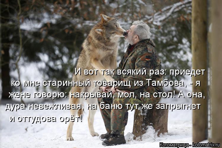 Котоматрица: И вот так всякий раз: приедет ко мне старинный товарищ из Тамбова, - я  жене говорю: накрывай, мол, на стол! А она,  и оттудова орёт! дура невежли