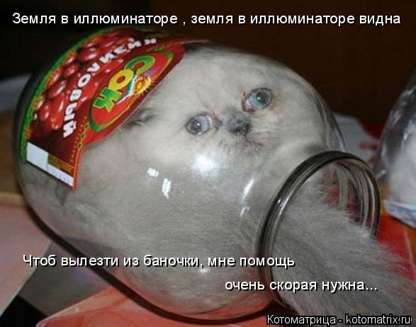 Земля в иллюминаторе , земля в иллюминаторе видна Чтоб вылезти из баночки, мне помощь очень скорая н... Котоматрица: Земля в иллюминаторе , земля в иллюминаторе видна Чтоб вылезти из баночки, мне помощь очень скорая нужна...