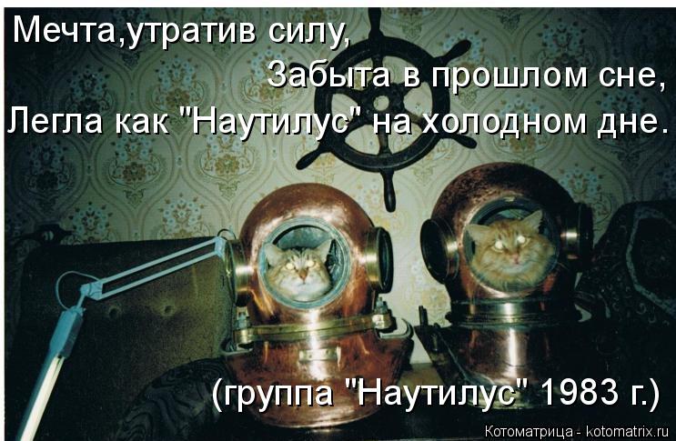 Котоматрица: Мечта,утратив силу, Забыта в прошлом сне, Легла как "Наутилус" на холодном дне. (группа "Наутилус" 1983 г.)