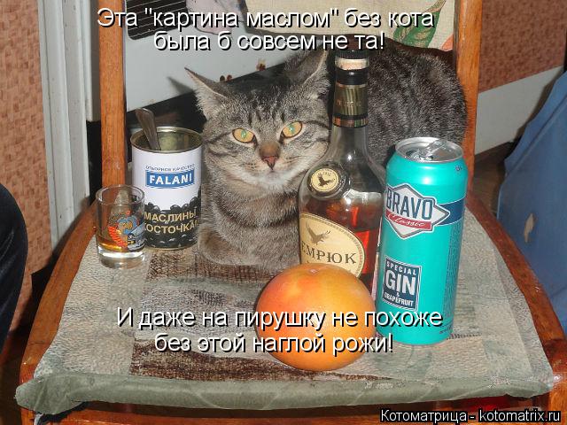 Котоматрица: Эта "картина маслом" без кота была б совсем не та! И даже на пирушку не похоже без этой наглой рожи!