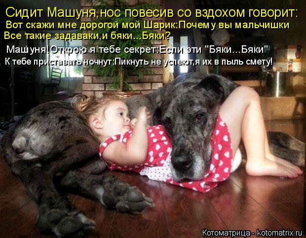 Сидит Машуня,нос повесив со вздохом говорит: Вот скажи мне дорогой мой Шарик:Почему вы мальчишки Все ... Котоматрица: Сидит Машуня,нос повесив со вздохом говорит: Вот скажи мне дорогой мой Шарик:Почему вы мальчишки Все такие задаваки,и бяки...Бяки? Машуня!Отк