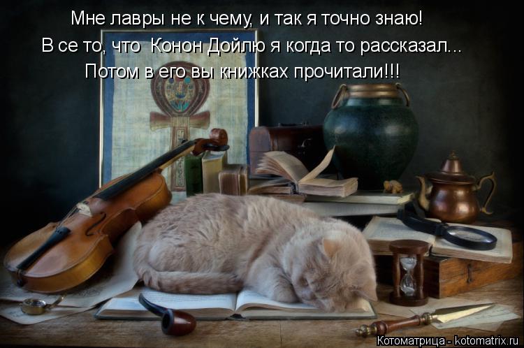Потом в его вы книжках прочитали!!! В се то, что Конон Дойлю я когда то рассказал... Мне лавры не к ... Котоматрица: Потом в его вы книжках прочитали!!! В се то, что Конон Дойлю я когда то рассказал... Мне лавры не к чему, и так я точно знаю!