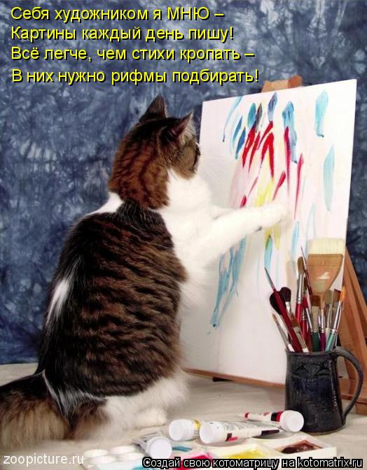 Котоматрица: Себя художником я МНЮ – Картины каждый день пишу! Всё легче, чем стихи кропать – В них нужно рифмы подбирать!