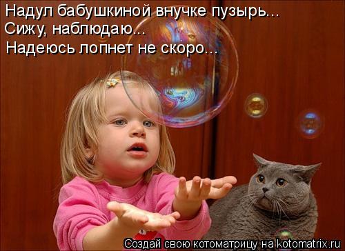 Надул бабушкиной внучке пузырь... Сижу, наблюдаю... Надеюсь лопнет не скоро...... Котоматрица: Надул бабушкиной внучке пузырь... Сижу, наблюдаю... Надеюсь лопнет не скоро...