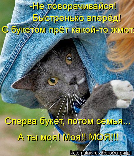 -Не поворачивайся! Быстренько вперёд! С букетом прёт какой-то жмот. Сперва букет, потом семья... А т... Котоматрица: -Не поворачивайся! Быстренько вперёд! С букетом прёт какой-то жмот. Сперва букет, потом семья... А ты моя! Моя!! МОЯ!!!