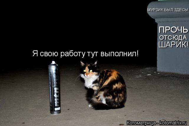 МУРЗИК БЫЛ ЗДЕСЬ! ПРОЧЬ ОТСЮДА ШАРИК! Я свою работу тут выполнил!... Котоматрица: МУРЗИК БЫЛ ЗДЕСЬ! ПРОЧЬ ОТСЮДА ШАРИК! Я свою работу тут выполнил!