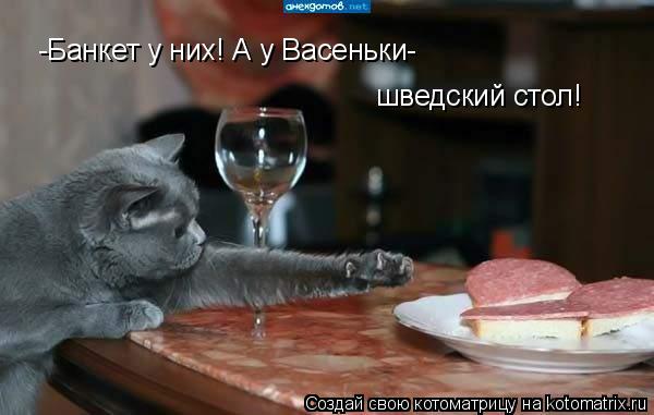 -Банкет у них! А у Васеньки- шведский стол!... Котоматрица: -Банкет у них! А у Васеньки- шведский стол!