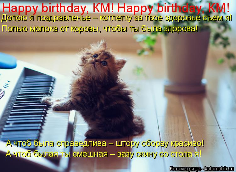 Happy birthday, КМ! Happy birthday, КМ! Допою я поздравленье – котлетку за твое здоровье съем я! Попь... Котоматрица: Happy birthday, КМ! Happy birthday, КМ! Допою я поздравленье – котлетку за твое здоровье съем я! Попью молока от коровы, чтобы ты была здорова! А чтоб была с