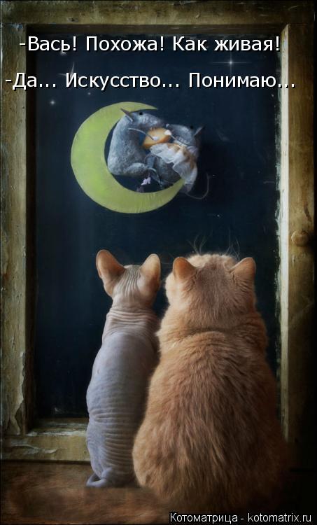 -Вась! Похожа! Как живая! -Да... Искусство... Понимаю...... Котоматрица: -Вась! Похожа! Как живая! -Да... Искусство... Понимаю...