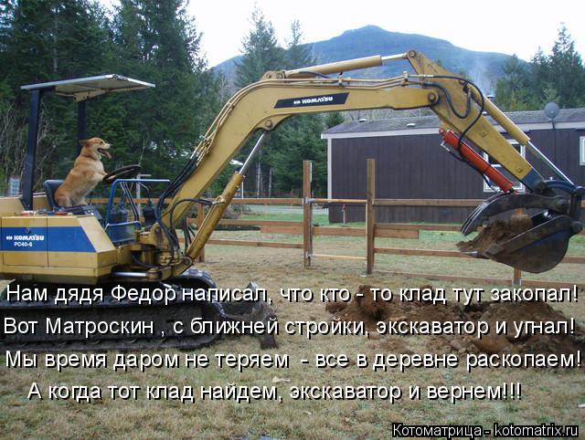 Нам дядя Федор написал, что кто - то клад тут закопал! Вот Матроскин , с ближней стройки, экскаватор ... Котоматрица: Нам дядя Федор написал, что кто - то клад тут закопал! Вот Матроскин , с ближней стройки, экскаватор и угнал! Мы время даром не теряем - все в д