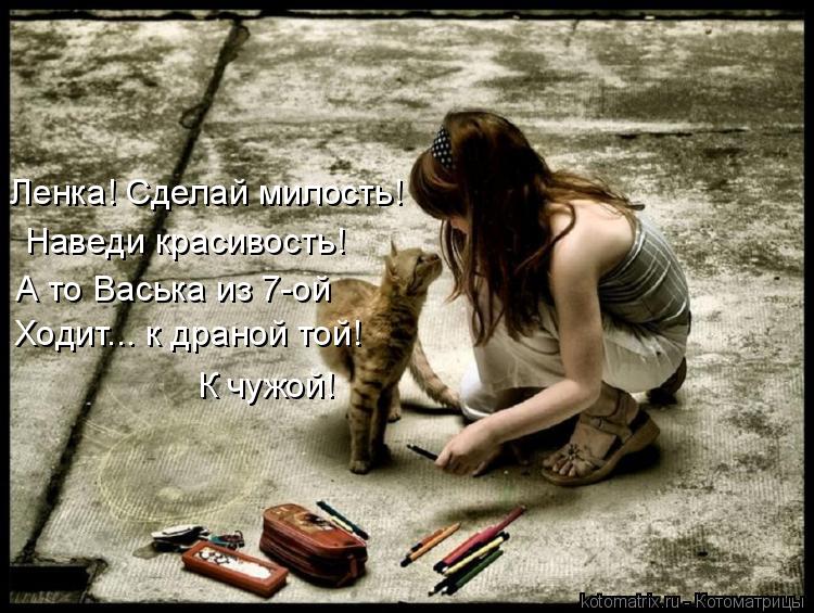 Ленка! Сделай милость! Наведи красивость! А то Васька из 7-ой Ходит... к драной той! К чужой!... Котоматрица: Ленка! Сделай милость! Наведи красивость! А то Васька из 7-ой Ходит... к драной той! К чужой!