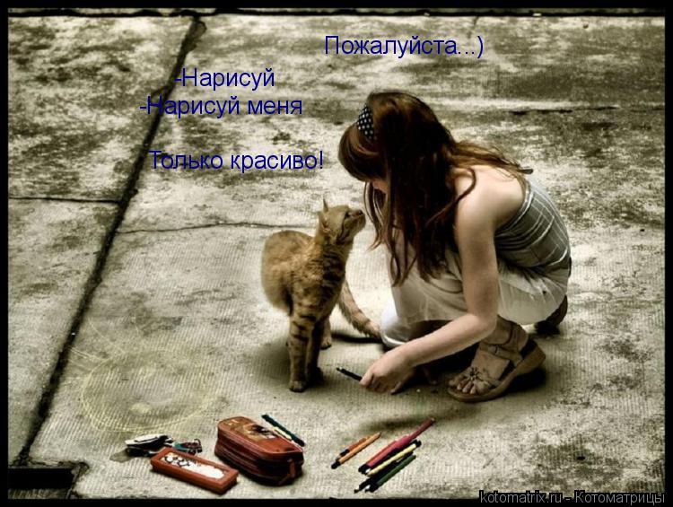 -Нарисуй -Нарисуй меня Пожалуйста...) Только красиво!... Котоматрица: -Нарисуй -Нарисуй меня Пожалуйста...) Только красиво!
