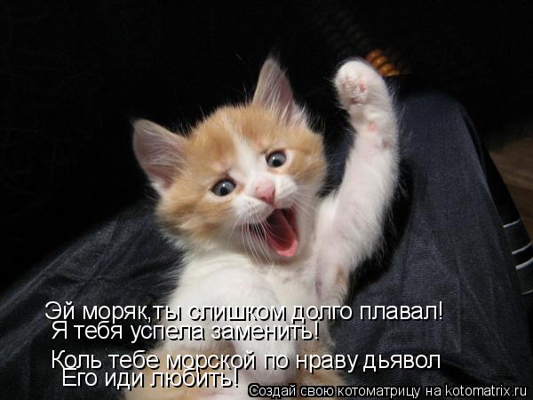 Эй моряк,ты слишком долго плавал! Я тебя успела заменить! Коль тебе морской по нраву дьявол Его иди л... Котоматрица: Эй моряк,ты слишком долго плавал! Я тебя успела заменить! Коль тебе морской по нраву дьявол Его иди любить!