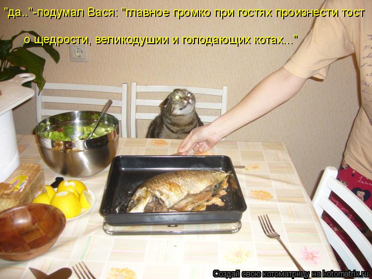 "да.."-подумал Вася: "главное громко при гостях произнести тост о щедрости, великодушии и голодающих ... Котоматрица: "да.."-подумал Вася: "главное громко при гостях произнести тост о щедрости, великодушии и голодающих котах..."