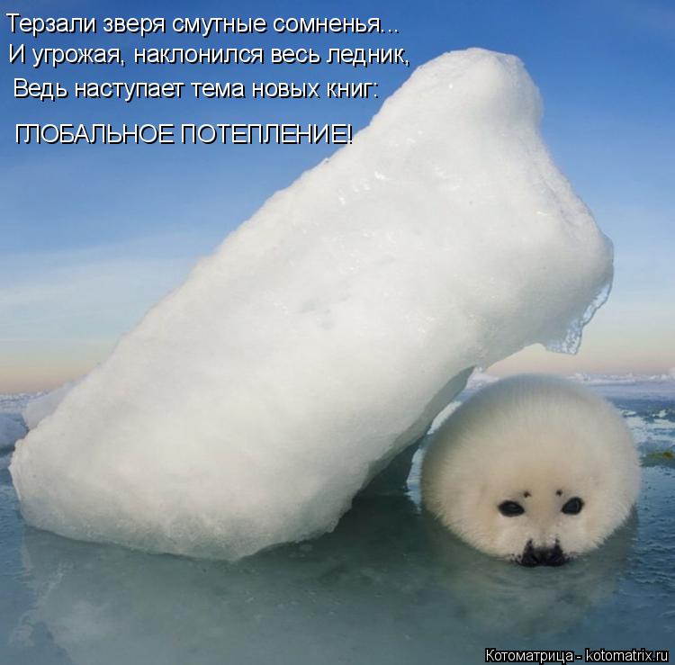 Котоматрица: Терзали зверя смутные сомненья... И угрожая, наклонился весь ледник, Ведь наступает тема новых книг: ГЛОБАЛЬНОЕ ПОТЕПЛЕНИЕ!