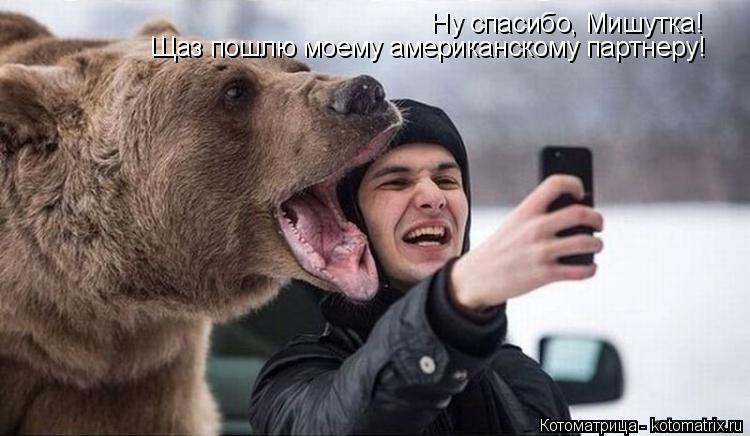 Котоматрица: Ну спасибо, Мишутка! Щаз пошлю моему американскому партнеру!