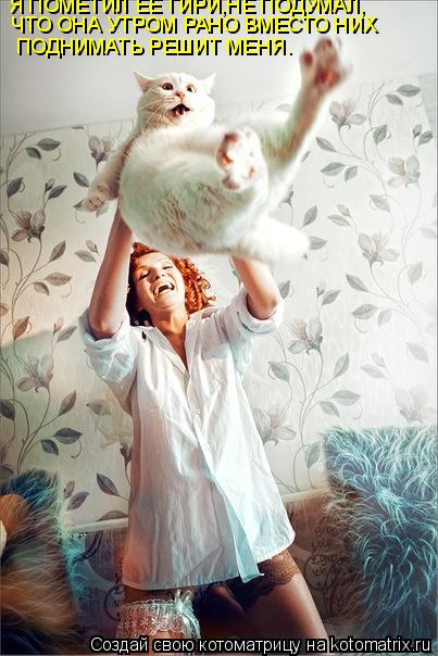 Котоматрица: Я ПОМЕТИЛ ЕЕ ГИРИ,НЕ ПОДУМАЛ, ЧТО ОНА УТРОМ РАНО ВМЕСТО НИХ ПОДНИМАТЬ РЕШИТ МЕНЯ.
