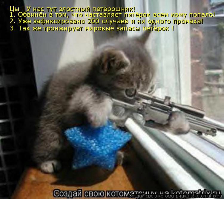 Котоматрица: -Цы ! У нас тут злостный петёрошник! 1. Обвинён в том, что наставляет пятёрок всем кому попало! 2. Уже зафиксировано 200 случаев и ни одного прома