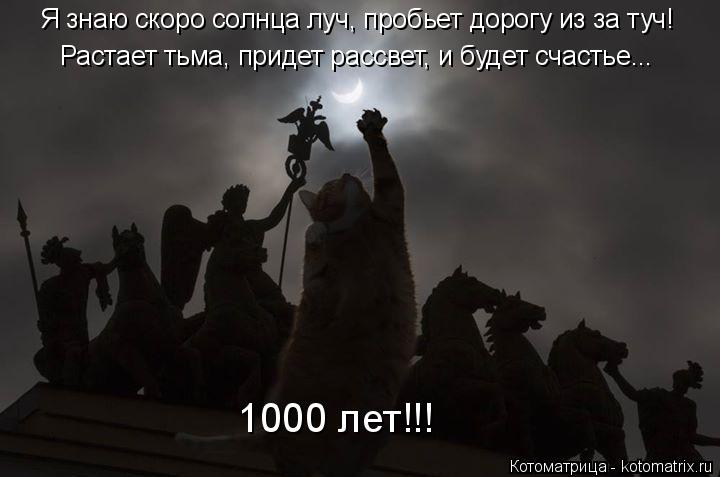 Котоматрица: Я знаю скоро солнца луч, пробьет дорогу из за туч! Растает тьма, придет рассвет, и будет счастье... 1000 лет!!!