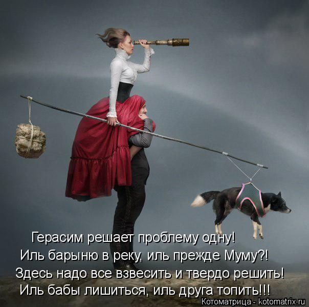 Котоматрица: Герасим решает проблему одну! Иль барыню в реку, иль прежде Муму?! Здесь надо все взвесить и твердо решить! Иль бабы лишиться, иль друга топит