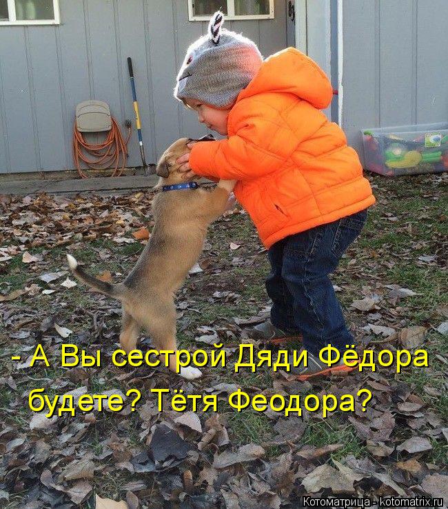 Котоматрица: - А Вы сестрой Дяди Фёдора будете? Тётя Феодора?