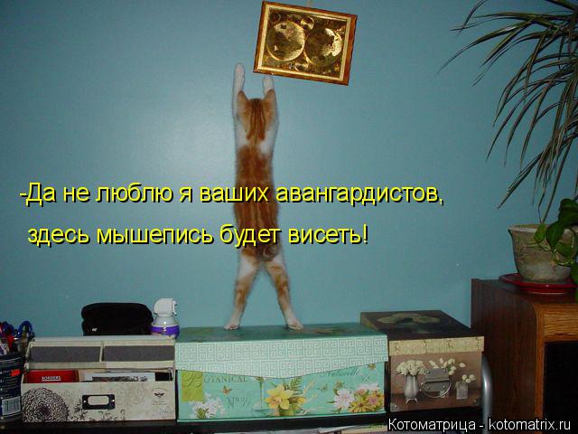 -Да не люблю я ваших авангардистов, здесь мышепись будет висеть!... Котоматрица: -Да не люблю я ваших авангардистов, здесь мышепись будет висеть!