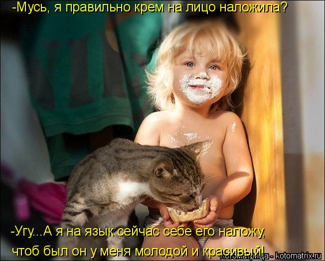 Котоматрица: -Мусь, я правильно крем на лицо наложила? -Угу...А я на язык сейчас себе его наложу, чтоб был он у меня молодой и красивый!