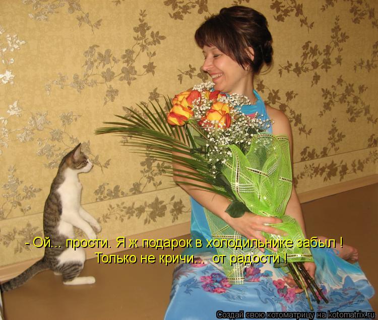 Котоматрица: - Ой... прости. Я ж подарок в холодильнике забыл ! Только не кричи...  от радости !