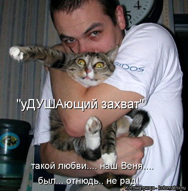 "уДУШАющий захват" такой любви.... наш Веня.... был... отнюдь.. не рад!... Котоматрица: "уДУШАющий захват" такой любви.... наш Веня.... был... отнюдь.. не рад!