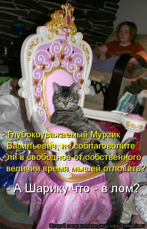 - Глубокоуважаемый Мурзик Васильевич, не соблаговолите ли в свободное от собственного величия время ... Котоматрица: - Глубокоуважаемый Мурзик Васильевич, не соблаговолите ли в свободное от собственного величия время мышей отловить? - А Шарику что - в лом?