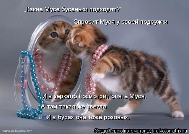 „Какие Мусе бусеньки подходят?“ Спросит Муся у своей подружки И в зеркало посмотрит опять Муся, А там... Котоматрица: „Какие Мусе бусеньки подходят?“ Спросит Муся у своей подружки И в зеркало посмотрит опять Муся, А там такая же звезда И в бусах она тоже роз