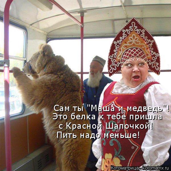 Сам ты "Маша и медведь"! Это белка к тебе пришла с Красной Шапочкой! Пить надо меньше!... Котоматрица: Сам ты "Маша и медведь"! Это белка к тебе пришла с Красной Шапочкой! Пить надо меньше!