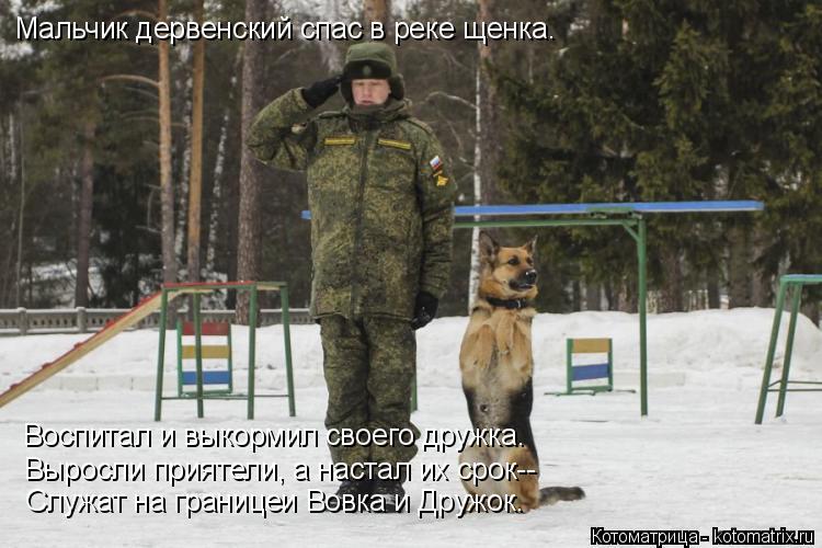 Котоматрица: Мальчик дервенский спас в реке щенка. Воспитал и выкормил своего дружка. Выросли приятели, а настал их срок-- Служат на границеи Вовка и Друж