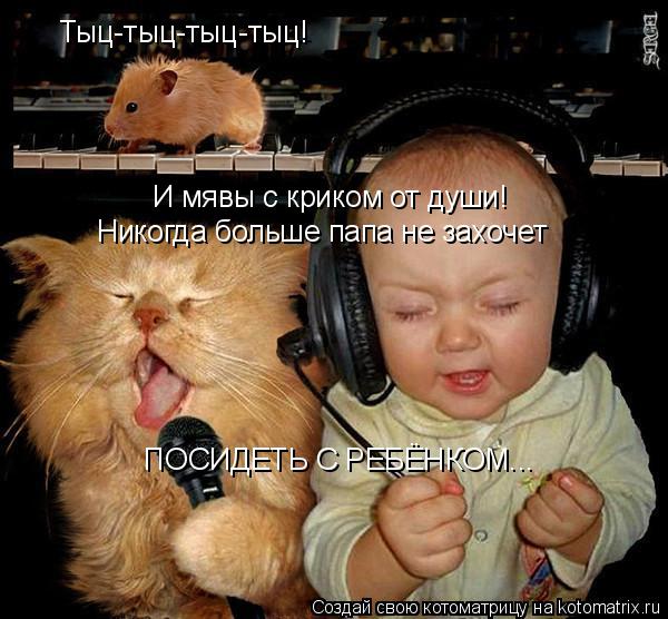 Котоматрица: Тыц-тыц-тыц-тыц! И мявы с криком от души! Никогда больше папа не захочет ПОСИДЕТЬ С РЕБЁНКОМ...
