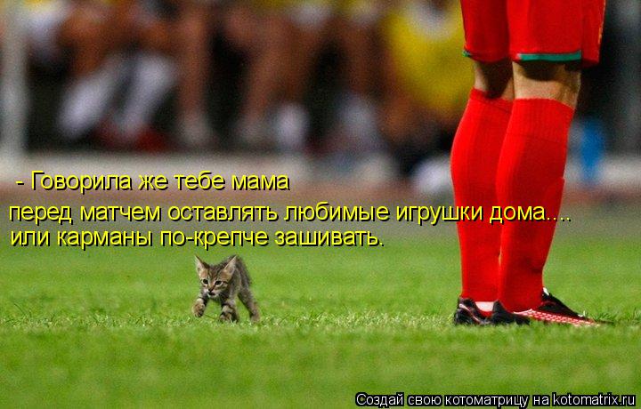 - Говорила же тебе мама перед матчем оставлять любимые игрушки дома.... или карманы по-крепче зашиват... Котоматрица: - Говорила же тебе мама перед матчем оставлять любимые игрушки дома.... или карманы по-крепче зашивать.