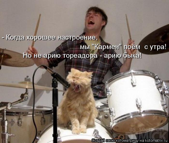 Котоматрица: - Когда хорошее настроение,  Но не арию тореадора - арию быка! мы "Кармен" поём  с утра!