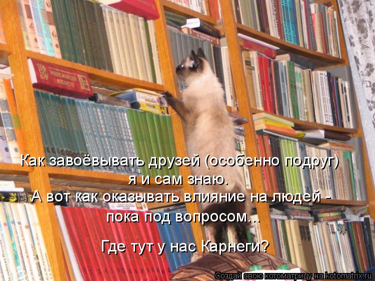 Котоматрица: Как завоёвывать друзей (особенно подруг) я и сам знаю. А вот как оказывать влияние на людей - пока под вопросом... Где тут у нас Карнеги?