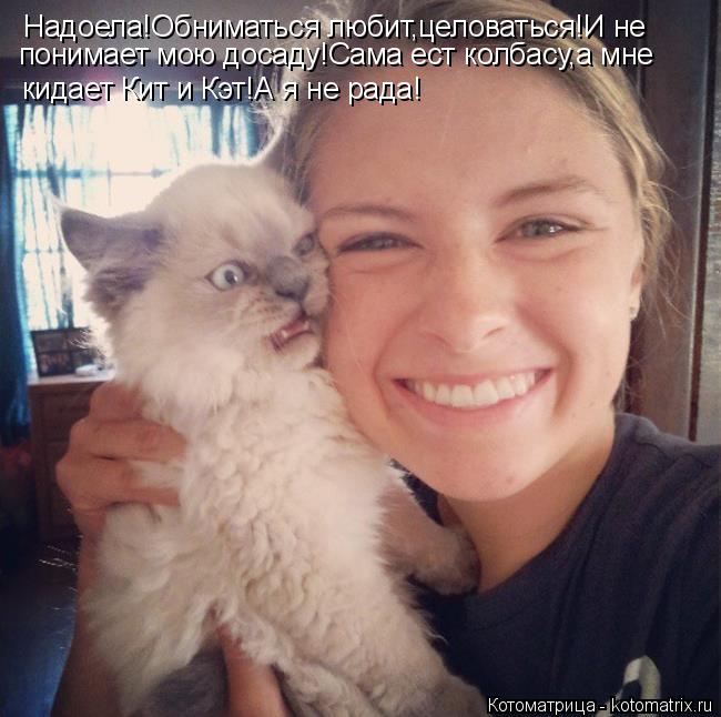 Котоматрица: Надоела!Обниматься любит,целоваться!И не  понимает мою досаду!Сама ест колбасу,а мне кидает Кит и Кэт!А я не рада!