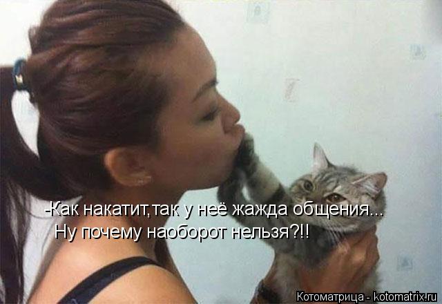 Котоматрица: -Как накатит,так у неё жажда общения... Ну почему наоборот нельзя?!!