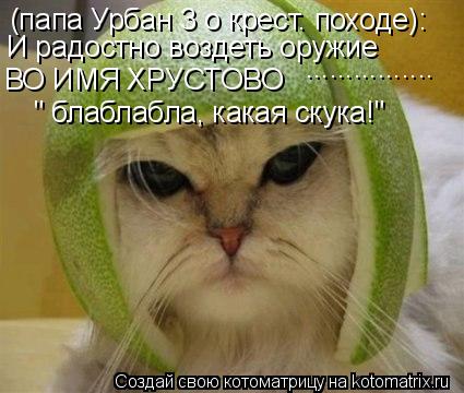 (папа Урбан 3 о крест. походе): И радостно воздеть оружие ВО ИМЯ ХРУСТОВО ................ " блаблабл... Котоматрица: (папа Урбан 3 о крест. походе): И радостно воздеть оружие ВО ИМЯ ХРУСТОВО ................ " блаблабла, какая скука!"