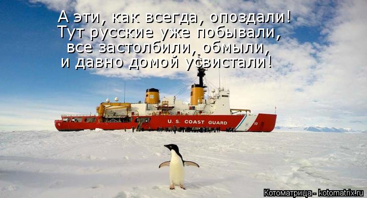 А эти, как всегда, опоздали! Тут русские уже побывали, все застолбили, обмыли, и давно домой усвист... Котоматрица: А эти, как всегда, опоздали! Тут русские уже побывали, все застолбили, обмыли, и давно домой усвистали!